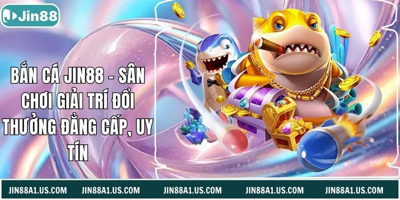 Bắn Cá Jin88 - Sân Chơi Giải Trí Đổi Thưởng Đẳng Cấp, Uy Tín
