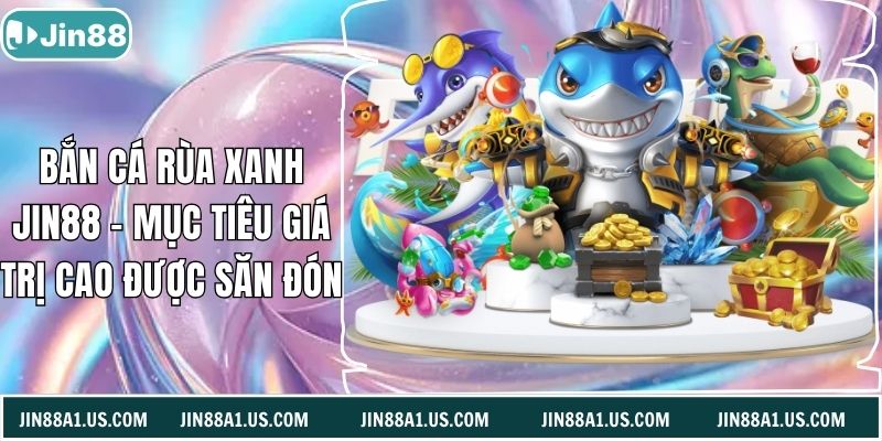 Bắn Cá Rùa Xanh Jin88 - Mục Tiêu Giá Trị Cao Được Săn Đón