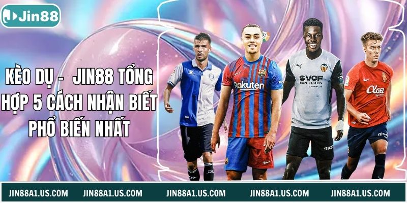 Kèo Dụ - Jin88 Tổng Hợp 5 Cách Nhận Biết Phổ Biến Nhất