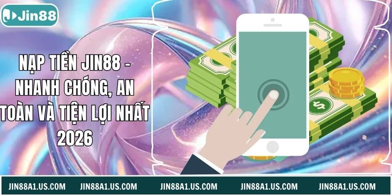 Nạp Tiền JIN88 - Nhanh Chóng, An Toàn Và Tiện Lợi Nhất 2026