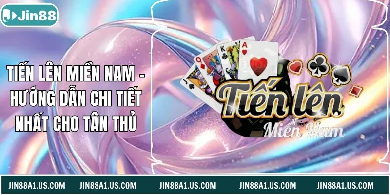 Tiến Lên Miền Nam - Hướng Dẫn Chi Tiết Nhất Cho Tân Thủ